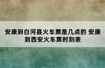 安康到白河县火车票是几点的 安康到西安火车票时刻表